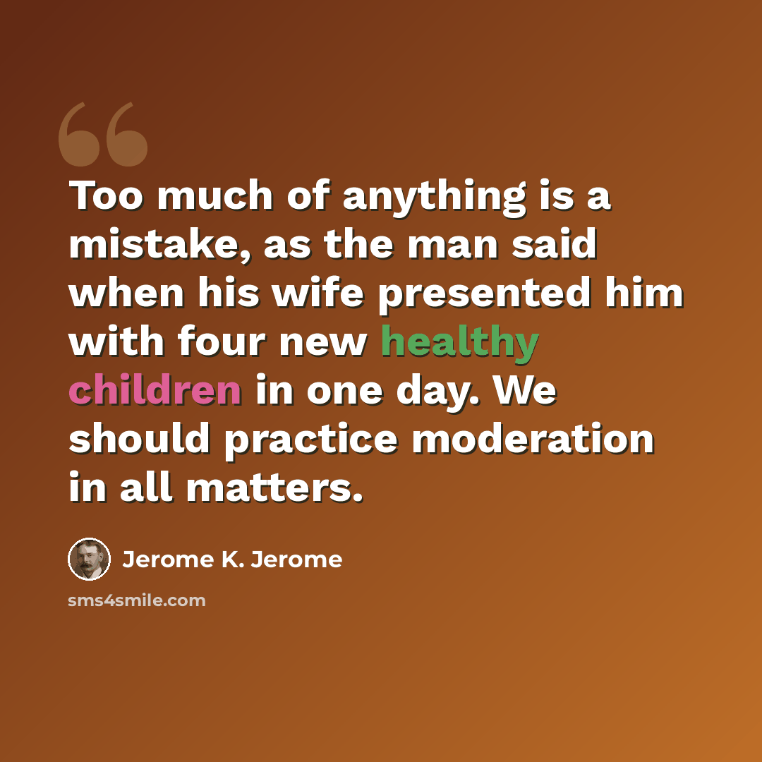 “Too much of anything is a mistake, as the man said when his wife presented him with four new healthy children in one day. We should practice moderation in all matters.” quote by Jerome K. Jerome