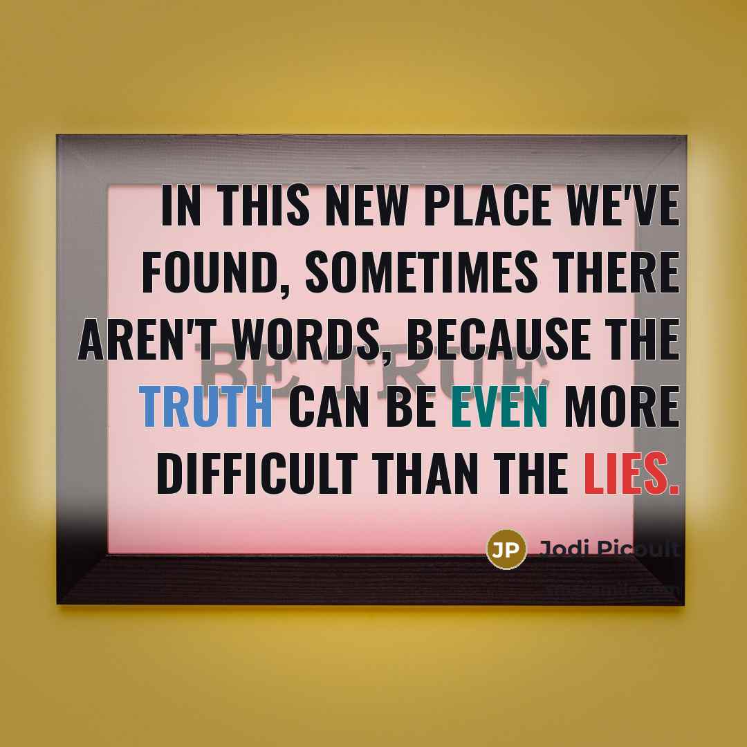 “In this new place we've found, sometimes there aren't words, because the truth can be even more difficult than the lies.” quote by Jodi Picoult