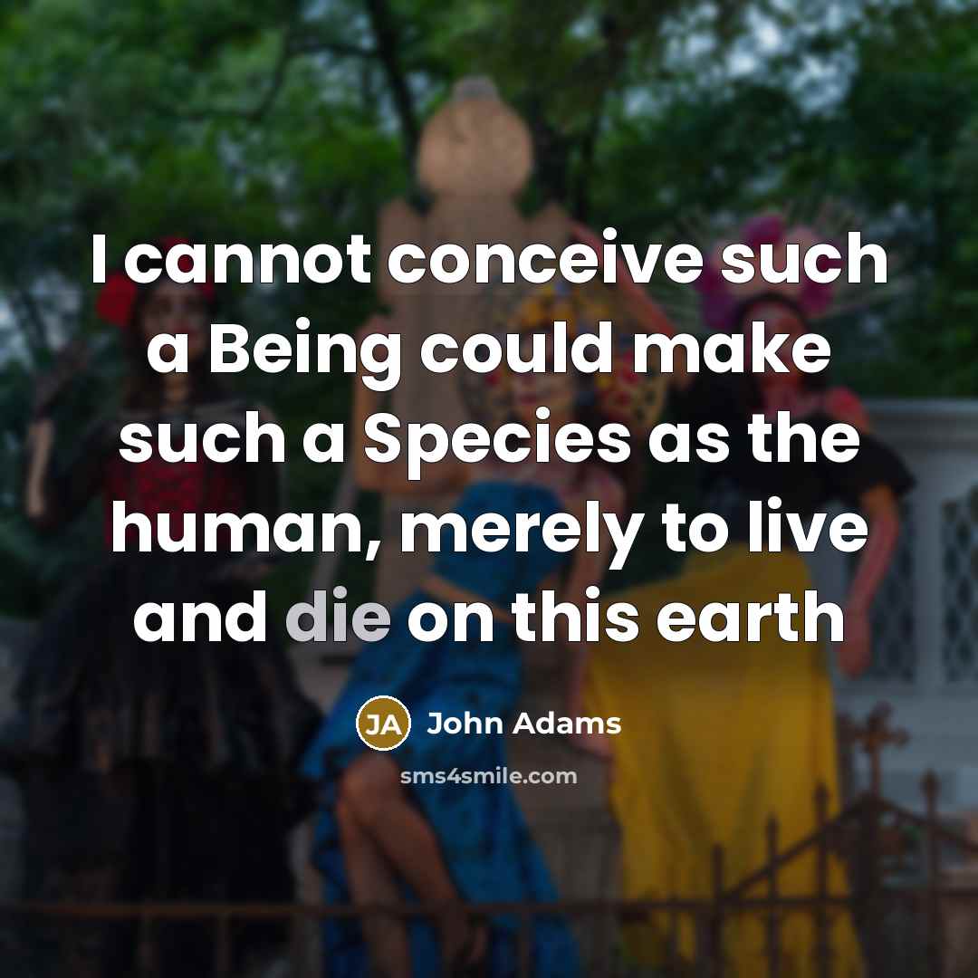 “I cannot conceive such a Being could make such a Species as the human, merely to live and die on this earth” quote by John Adams