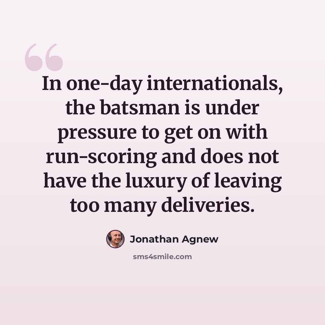 “In one-day internationals, the batsman is under pressure to get on with run-scoring and does not have the luxury of leaving too many deliveries.” quote by Jonathan Agnew