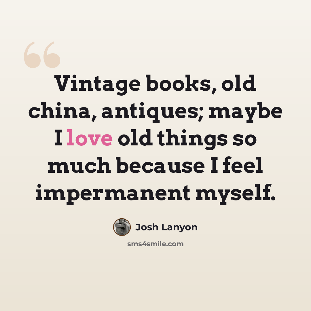 “Vintage books, old china, antiques; maybe I love old things so much because I feel impermanent myself.” quote by Josh Lanyon