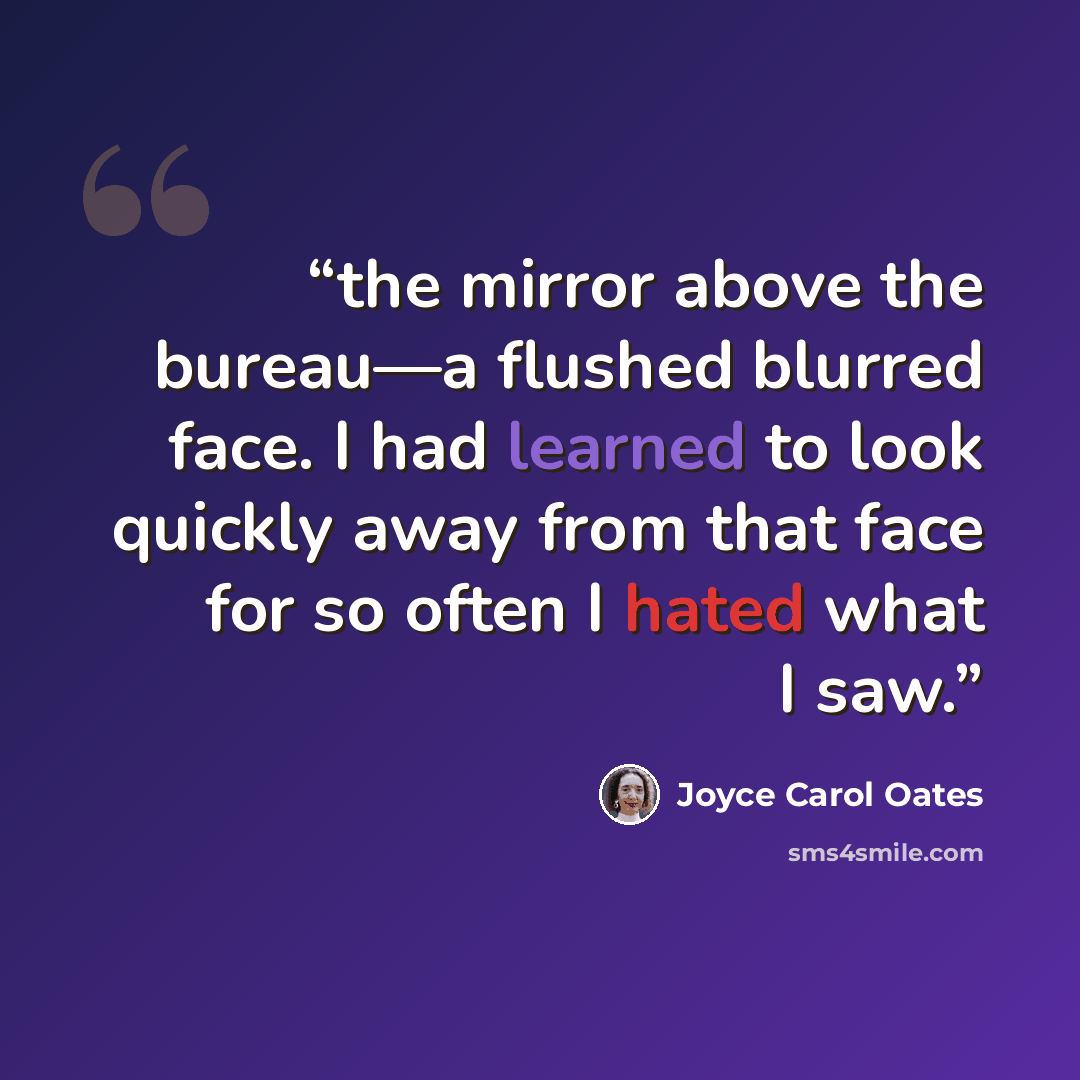 “the mirror above the bureau—a flushed blurred face. I had learned to look quickly away from that face for so often I hated what I saw.” quote by Joyce Carol Oates