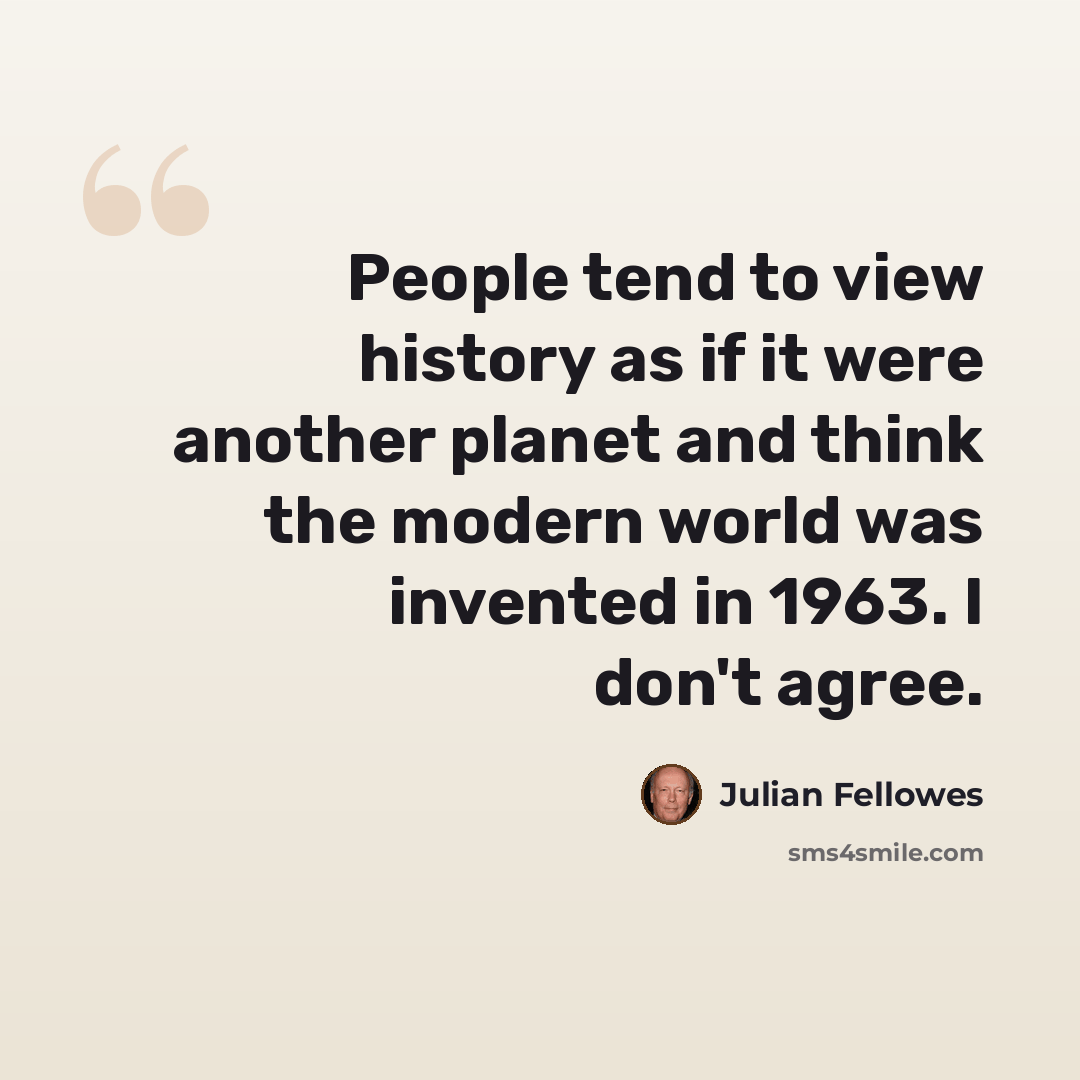“People tend to view history as if it were another planet and think the modern world was invented in 1963. I don't agree.” quote by Julian Fellowes