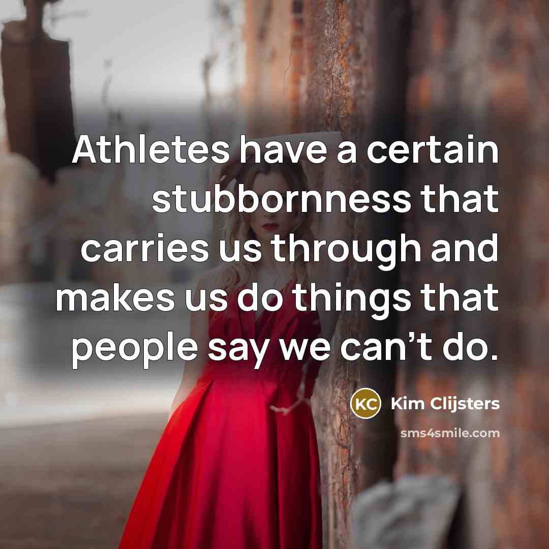 “Athletes have a certain stubbornness that carries us through and makes us do things that people say we can't do.” quote by Kim Clijsters