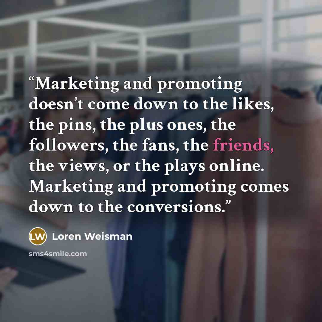 “Marketing and promoting doesn’t come down to the likes, the pins, the plus ones, the followers, the fans, the friends, the views, or the plays online. Marketing and promoting comes down to the conversions.” quote by Loren Weisman
