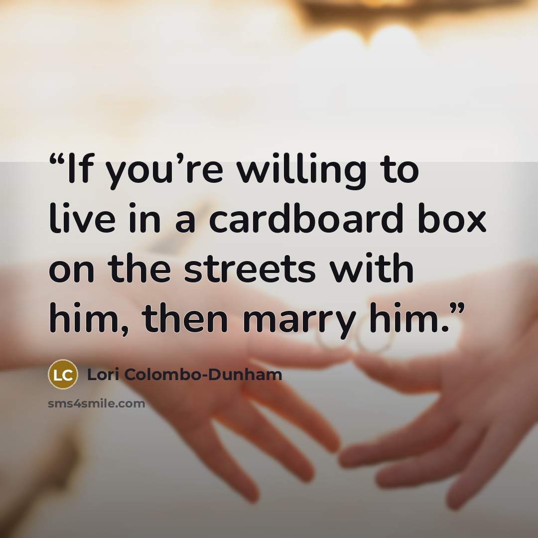 “If you’re willing to live in a cardboard box on the streets with him, then marry him.” quote by Lori Colombo-Dunham