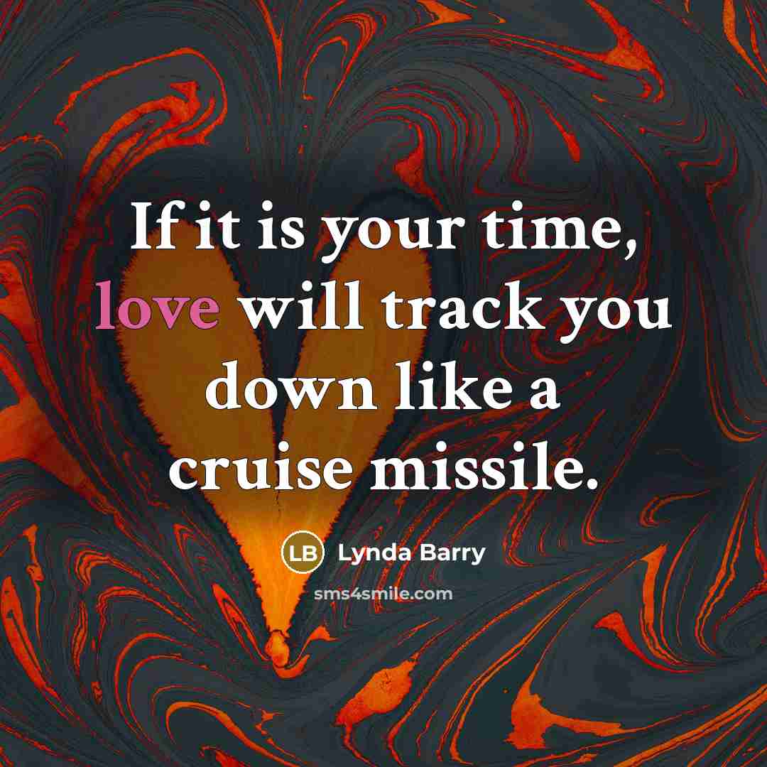 “If it is your time, love will track you down like a cruise missile.” quote by Lynda Barry