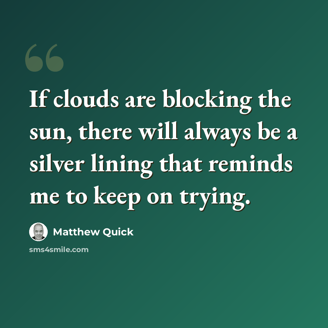 “If clouds are blocking the sun, there will always be a silver lining that reminds me to keep on trying.” quote by Matthew Quick