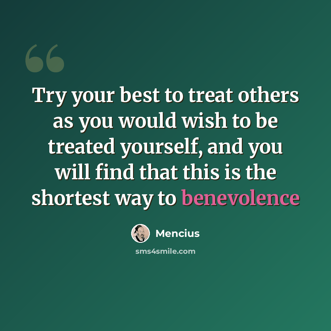 “Try your best to treat others as you would wish to be treated yourself, and you will find that this is the shortest way to benevolence” quote by Mencius
