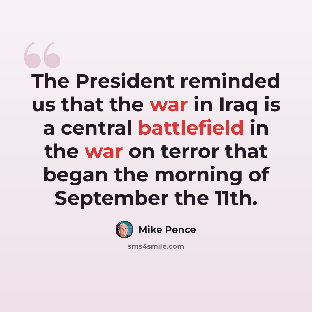 “The President reminded us that the war in Iraq is a central battlefield in the war on terror that began the morning of September the 11th.” quote by Mike Pence
