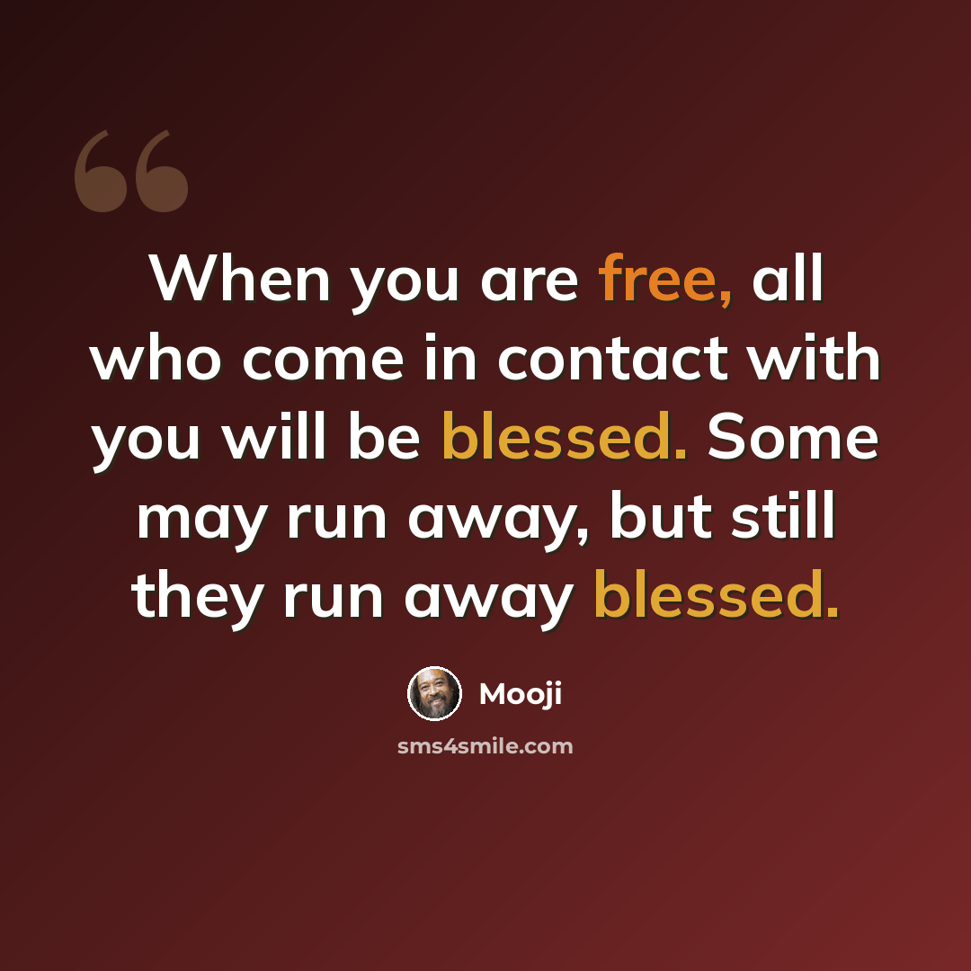 “When you are free, all who come in contact with you will be blessed. Some may run away, but still they run away blessed.” quote by Mooji