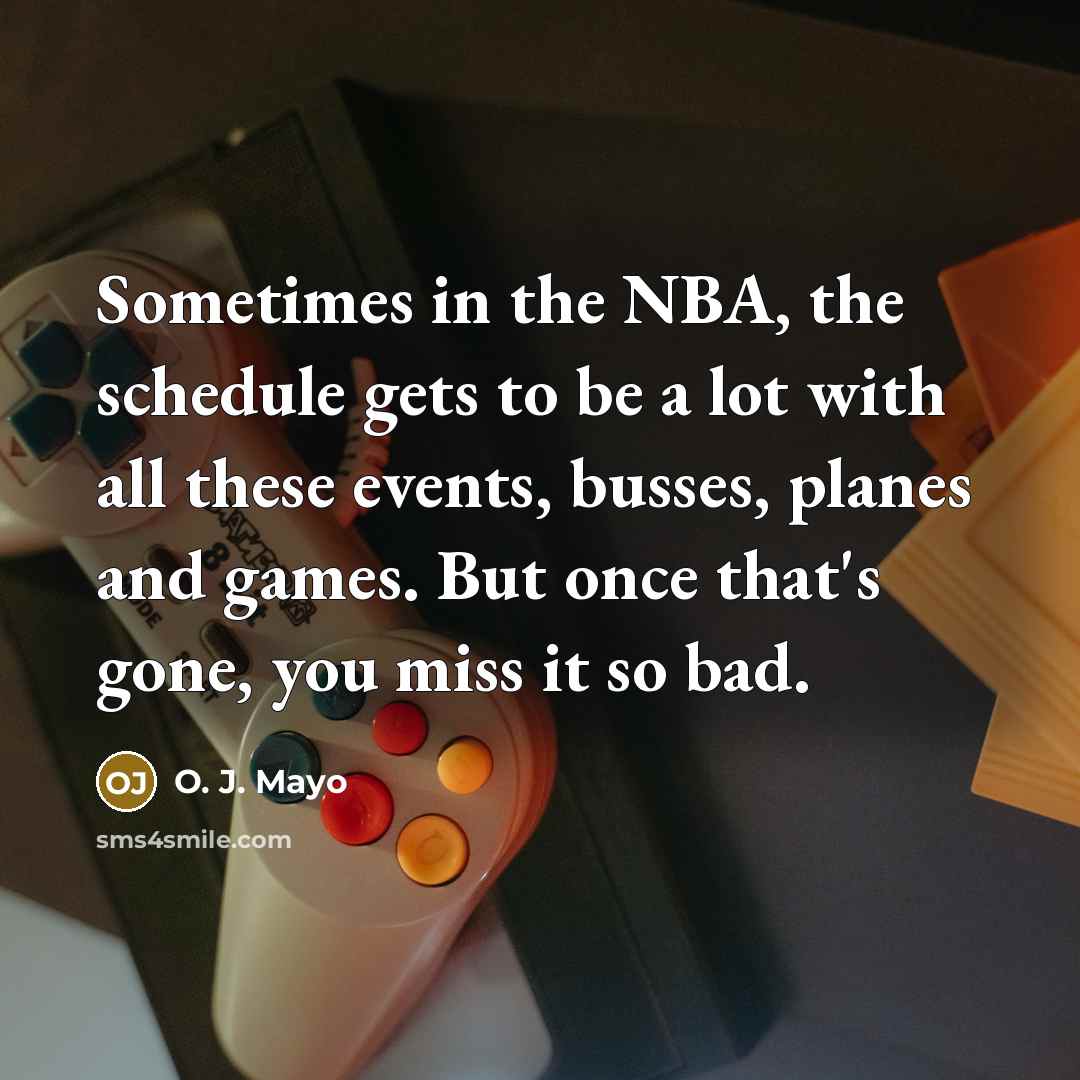 “Sometimes in the NBA, the schedule gets to be a lot with all these events, busses, planes and games. But once that's gone, you miss it so bad.” quote by O. J. Mayo