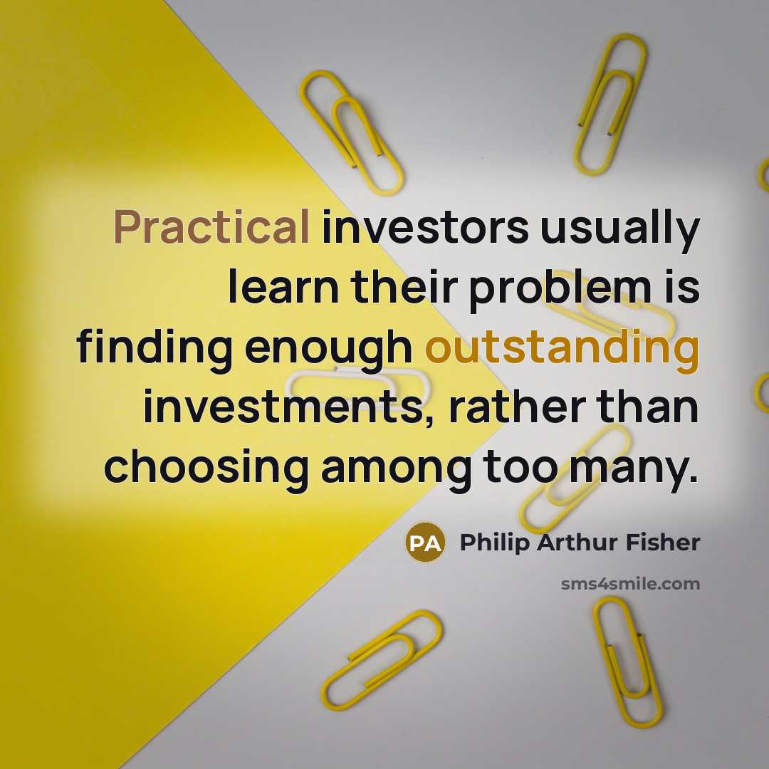 “Practical investors usually learn their problem is finding enough outstanding investments, rather than choosing among too many.” quote by Philip Arthur Fisher
