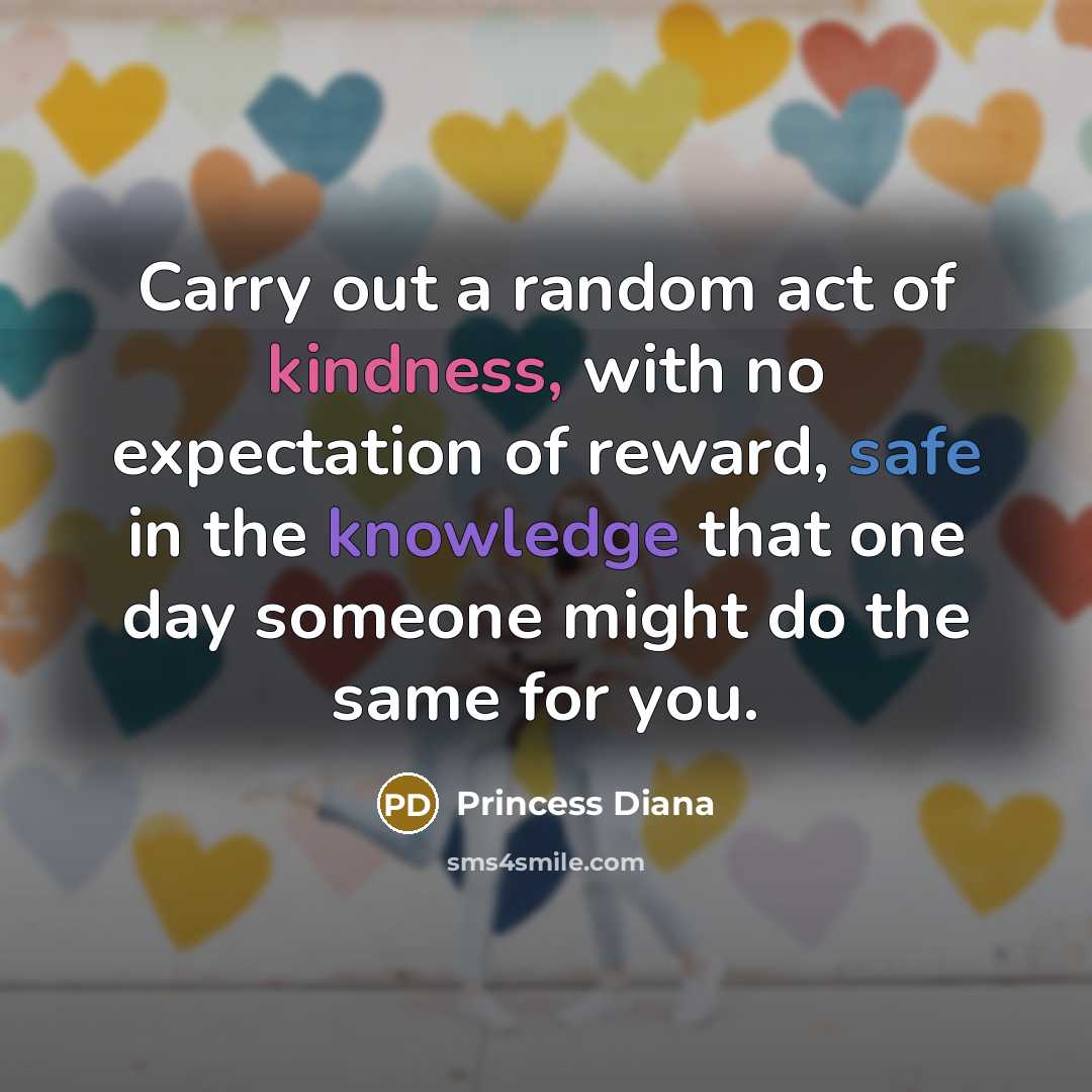 “Carry out a random act of kindness, with no expectation of reward, safe in the knowledge that one day someone might do the same for you.” quote by Princess Diana
