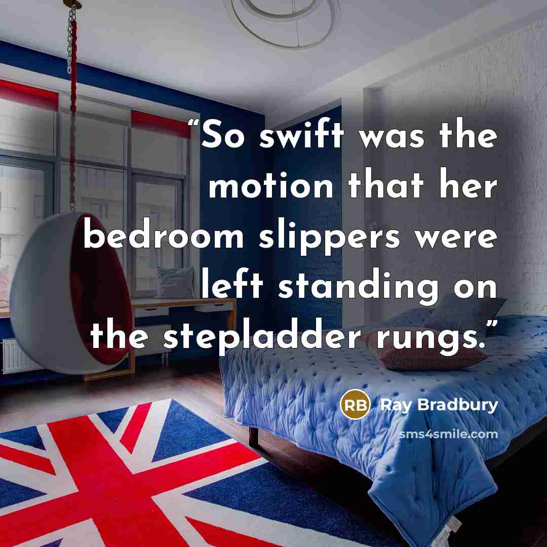 “So swift was the motion that her bedroom slippers were left standing on the stepladder rungs.” quote by Ray Bradbury
