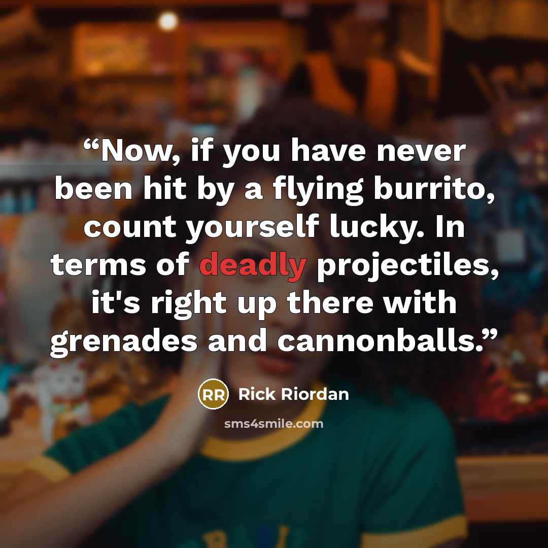 “Now, if you have never been hit by a flying burrito, count yourself lucky. In terms of deadly projectiles, it's right up there with grenades and cannonballs.” quote by Rick Riordan