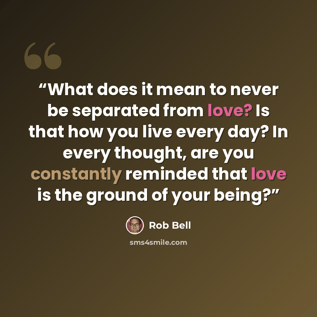 “What does it mean to never be separated from love? Is that how you live every day? In every thought, are you constantly reminded that love is the ground of your being?” quote by Rob Bell