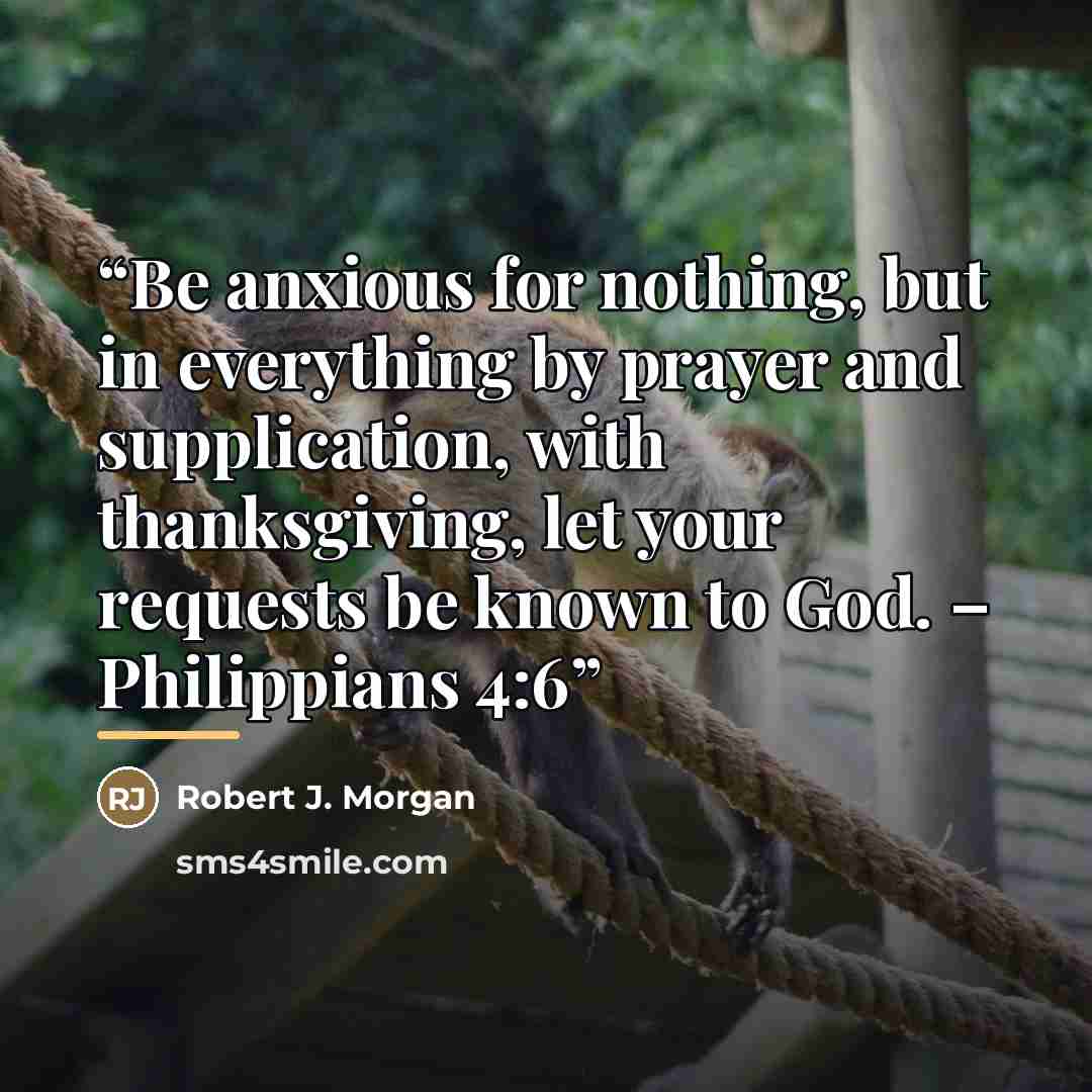 “Be anxious for nothing, but in everything by prayer and supplication, with thanksgiving, let your requests be known to God. – Philippians 4:6” quote by Robert J. Morgan