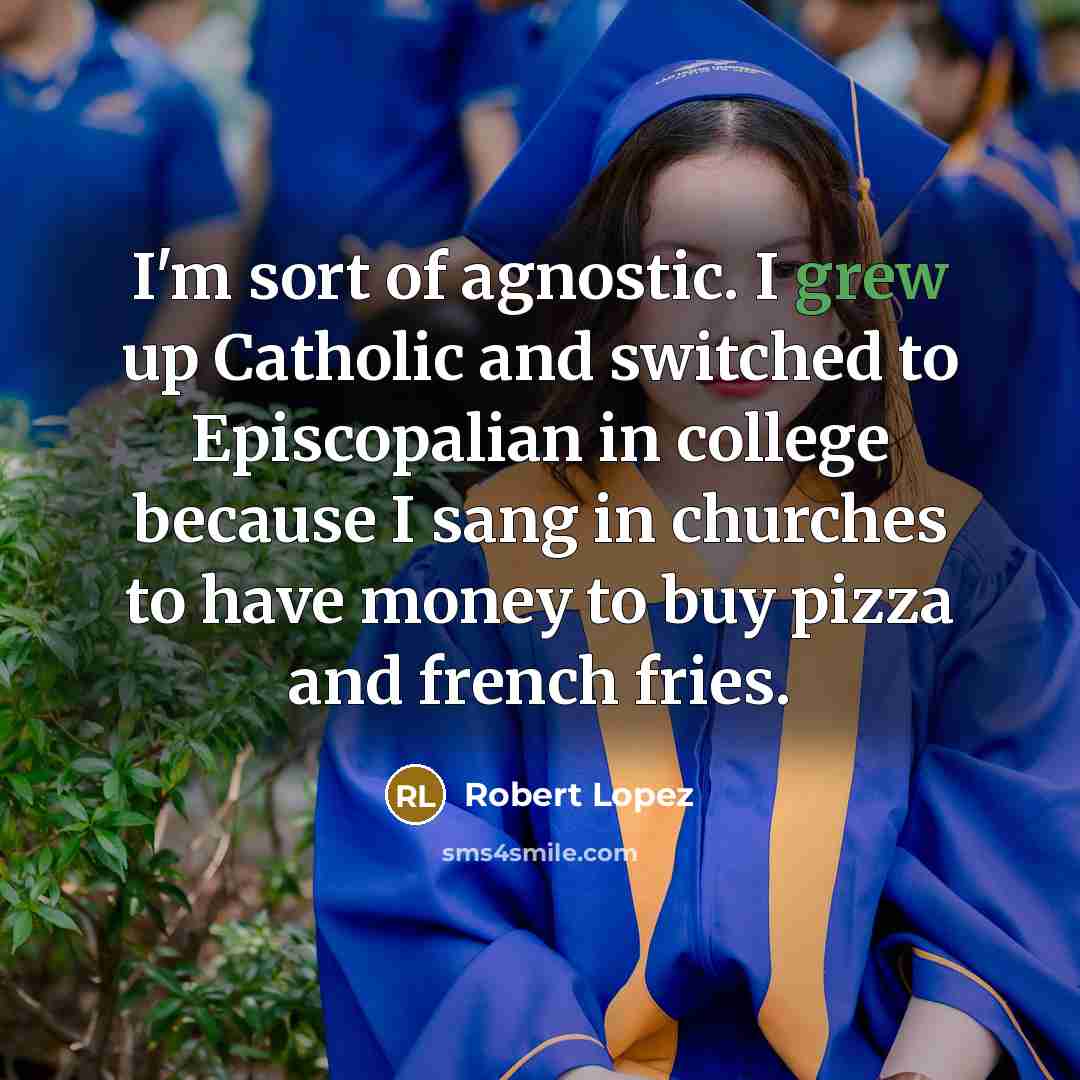 “I'm sort of agnostic. I grew up Catholic and switched to Episcopalian in college because I sang in churches to have money to buy pizza and french fries.” quote by Robert Lopez