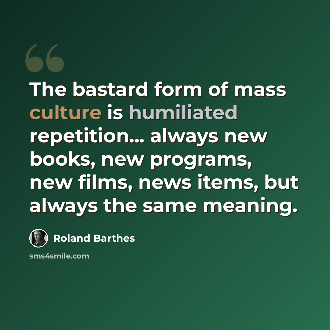 “The bastard form of mass culture is humiliated repetition... always new books, new programs, new films, news items, but always the same meaning.” quote by Roland Barthes