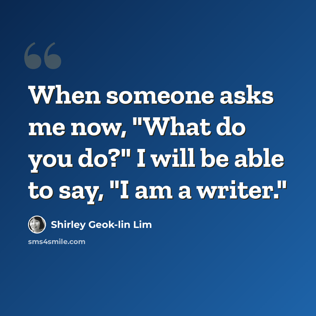 “When someone asks me now, "What do you do?" I will be able to say, "I am a writer."” quote by Shirley Geok-lin Lim