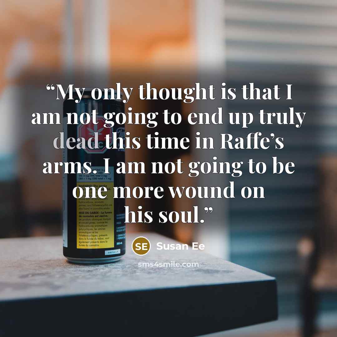 “My only thought is that I am not going to end up truly dead this time in Raffe’s arms. I am not going to be one more wound on his soul.” quote by Susan Ee
