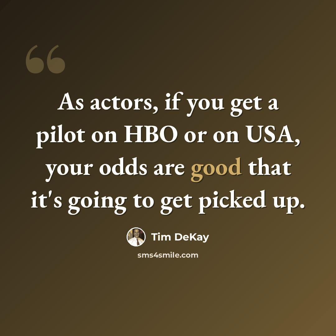 “As actors, if you get a pilot on HBO or on USA, your odds are good that it's going to get picked up.” quote by Tim DeKay