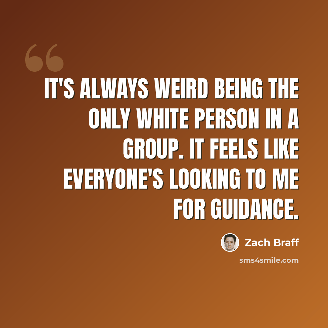 “It's always weird being the only white person in a group. It feels like everyone's looking to me for guidance.” quote by Zach Braff