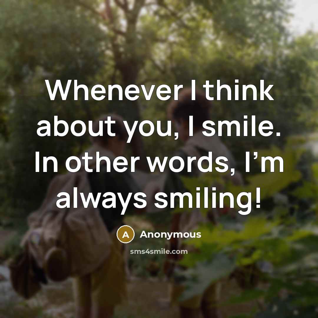 “Whenever I think about you, I smile. In other words, I'm always smiling!” quote by Anonymous