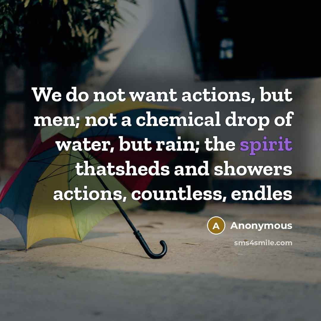 “We do not want actions, but men; not a chemical drop of water, but rain; the spirit thatsheds and showers actions, countless, endles” quote by Anonymous