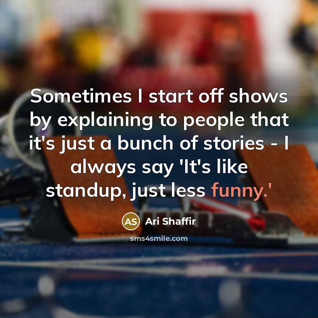 “Sometimes I start off shows by explaining to people that it's just a bunch of stories - I always say 'It's like standup, just less funny.'” quote by Ari Shaffir