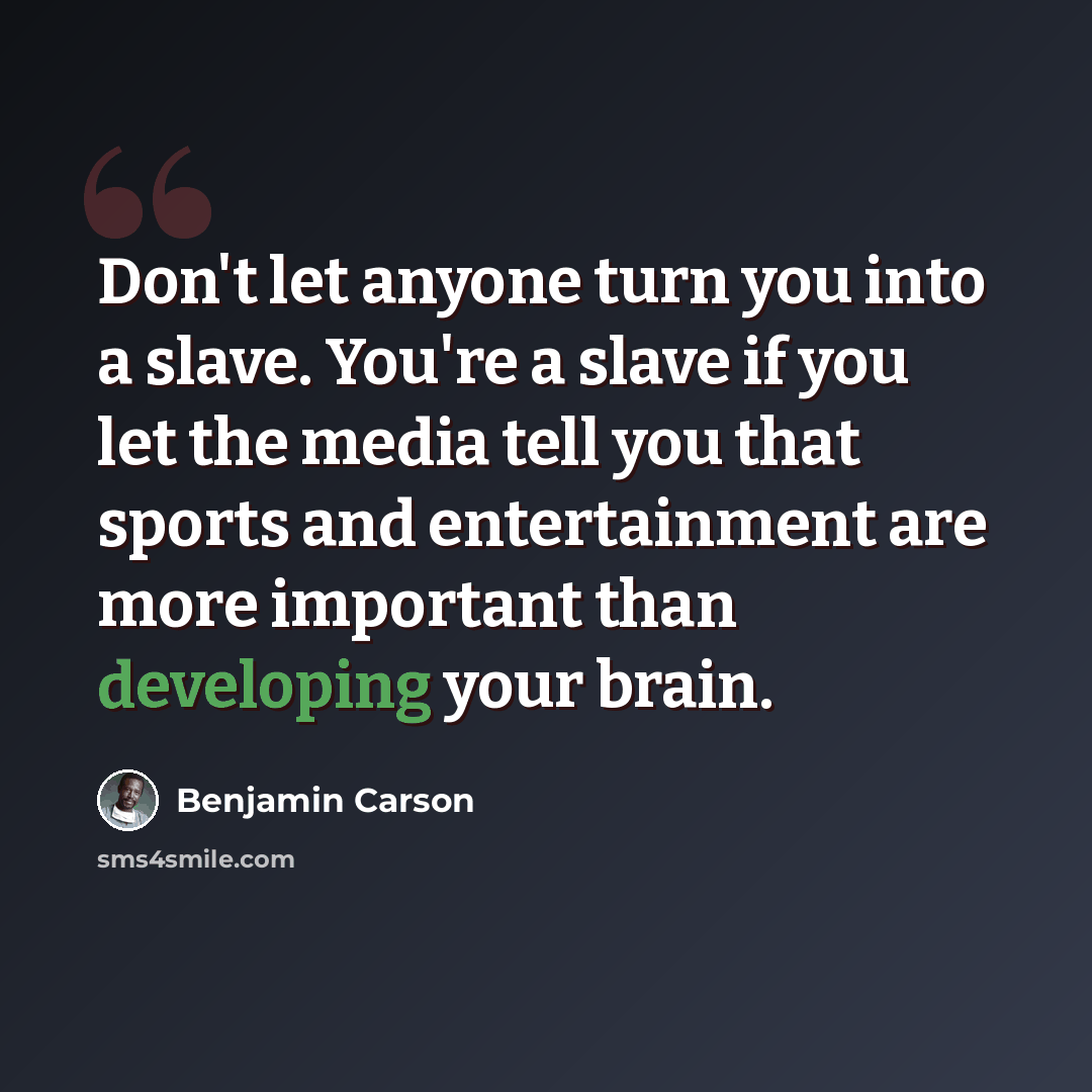 “Don't let anyone turn you into a slave. You're a slave if you let the media tell you that sports and entertainment are more important than developing your brain.” quote by Benjamin Carson