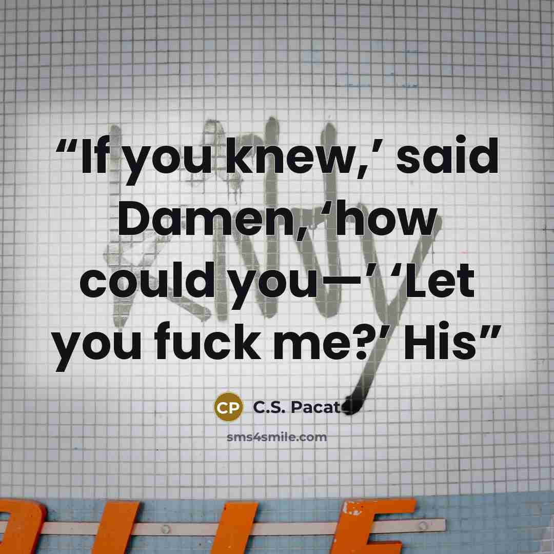 “If you knew,’ said Damen, ‘how could you—’ ‘Let you fuck me?’ His” quote by C.S. Pacat
