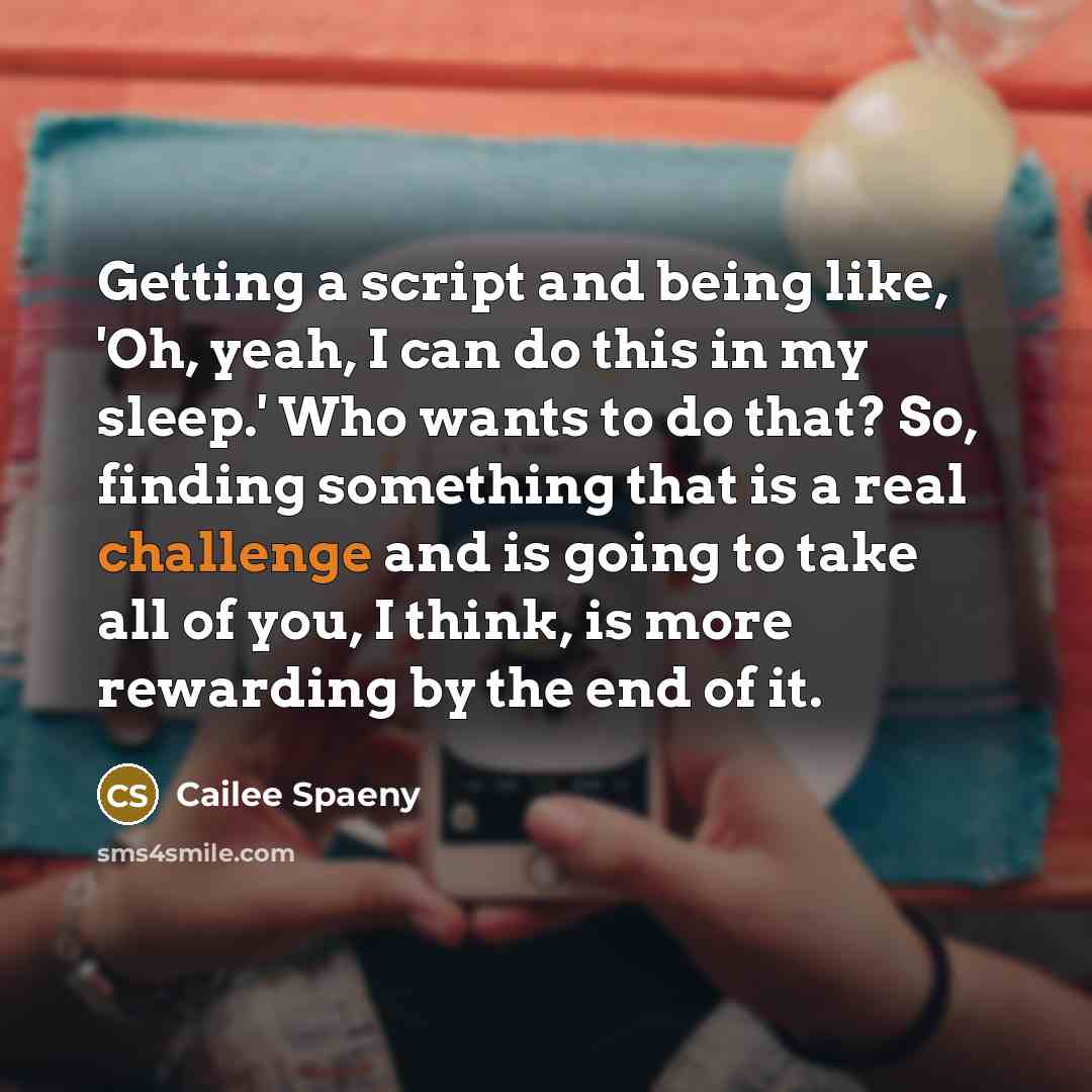 “Getting a script and being like, 'Oh, yeah, I can do this in my sleep.' Who wants to do that? So, finding something that is a real challenge and is going to take all of you, I think, is more rewarding by the end of it.” quote by Cailee Spaeny