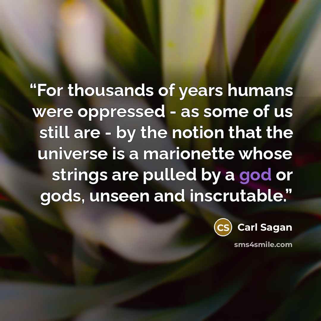 “For thousands of years humans were oppressed - as some of us still are - by the notion that the universe is a marionette whose strings are pulled by a god or gods, unseen and inscrutable.” quote by Carl Sagan