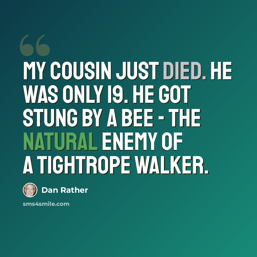 “My cousin just died. He was only 19. He got stung by a bee - the natural enemy of a tightrope walker.” quote by Dan Rather