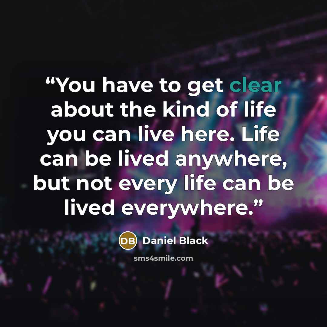 “You have to get clear about the kind of life you can live here. Life can be lived anywhere, but not every life can be lived everywhere.” quote by Daniel Black