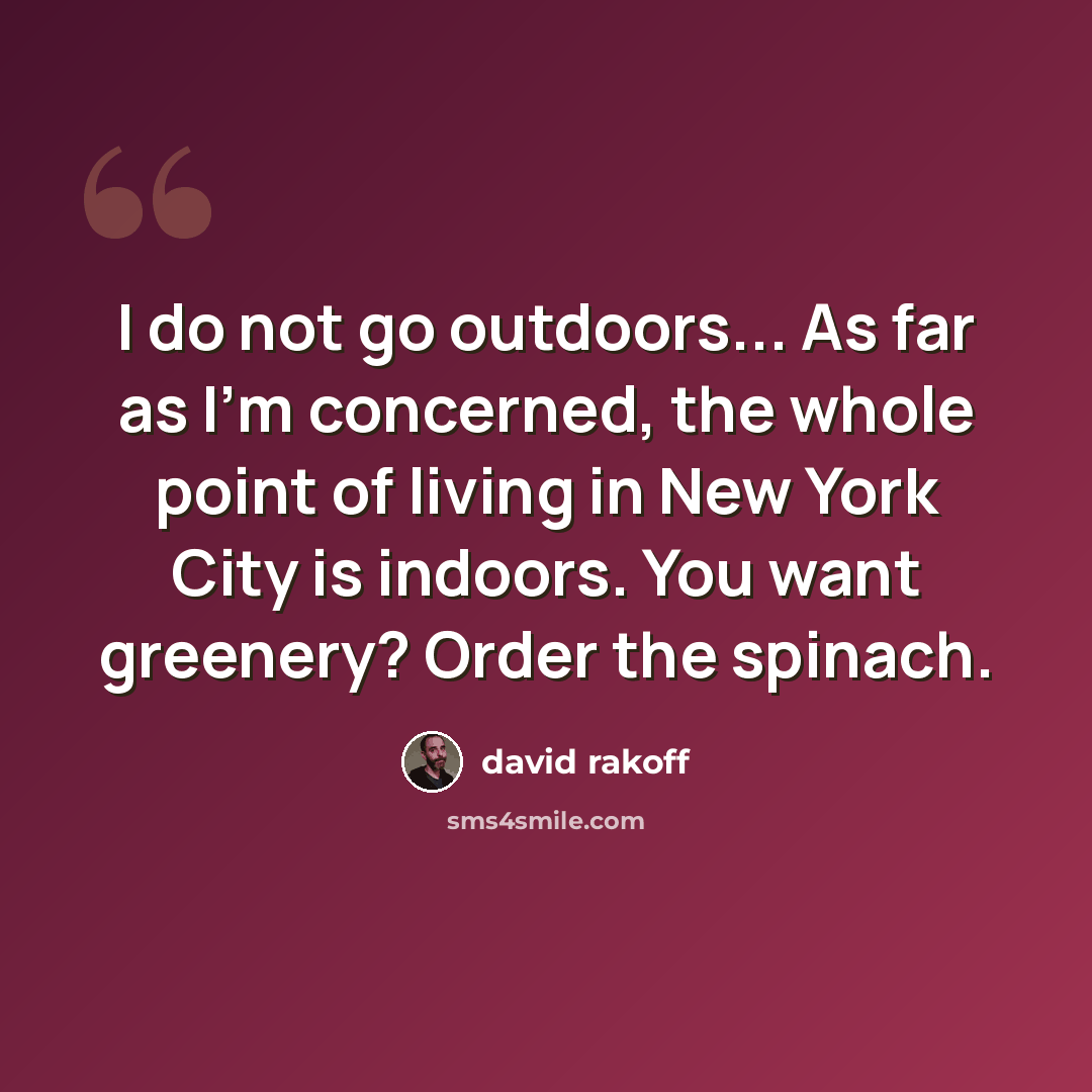 “I do not go outdoors... As far as I'm concerned, the whole point of living in New York City is indoors. You want greenery? Order the spinach.” quote by David Rakoff
