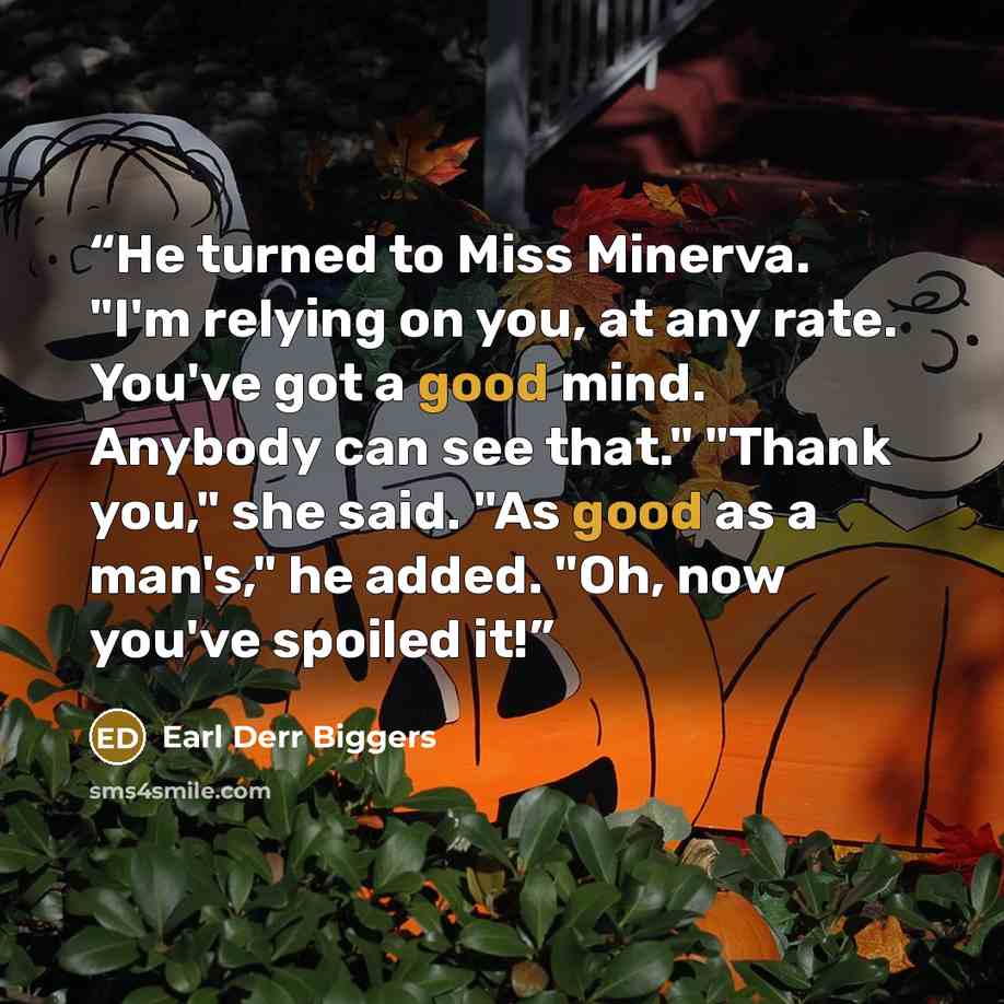 “He turned to Miss Minerva. "I'm relying on you, at any rate. You've got a good mind. Anybody can see that." "Thank you," she said. "As good as a man's," he added. "Oh, now you've spoiled it!” quote by Earl Derr Biggers