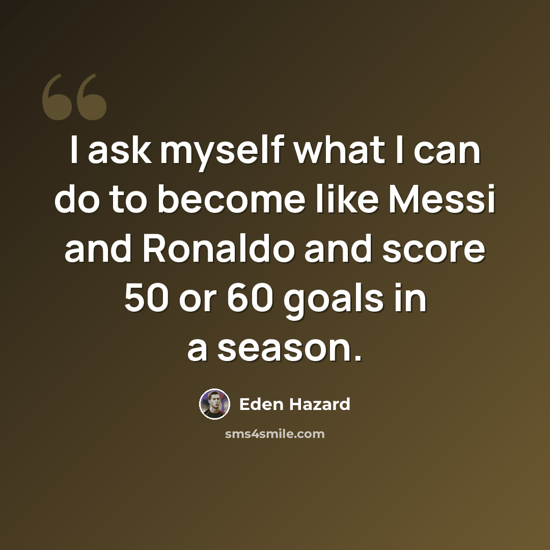 “I ask myself what I can do to become like Messi and Ronaldo and score 50 or 60 goals in a season.” quote by Eden Hazard