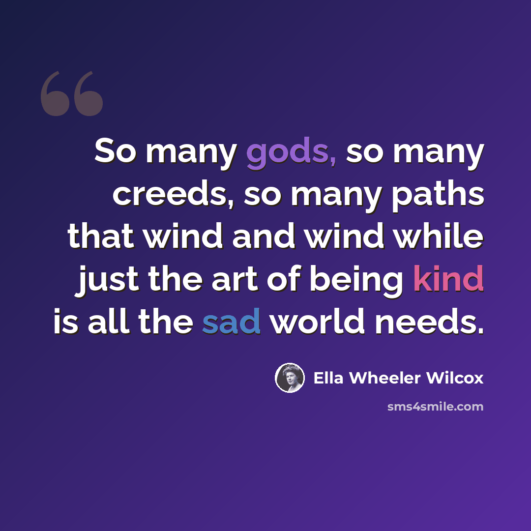 “So many gods, so many creeds, so many paths that wind and wind while just the art of being kind is all the sad world needs.” quote by Ella Wheeler Wilcox