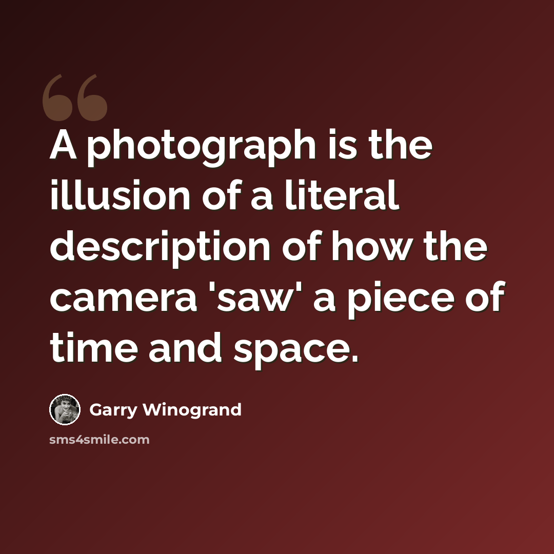 “A photograph is the illusion of a literal description of how the camera 'saw' a piece of time and space.” quote by Garry Winogrand