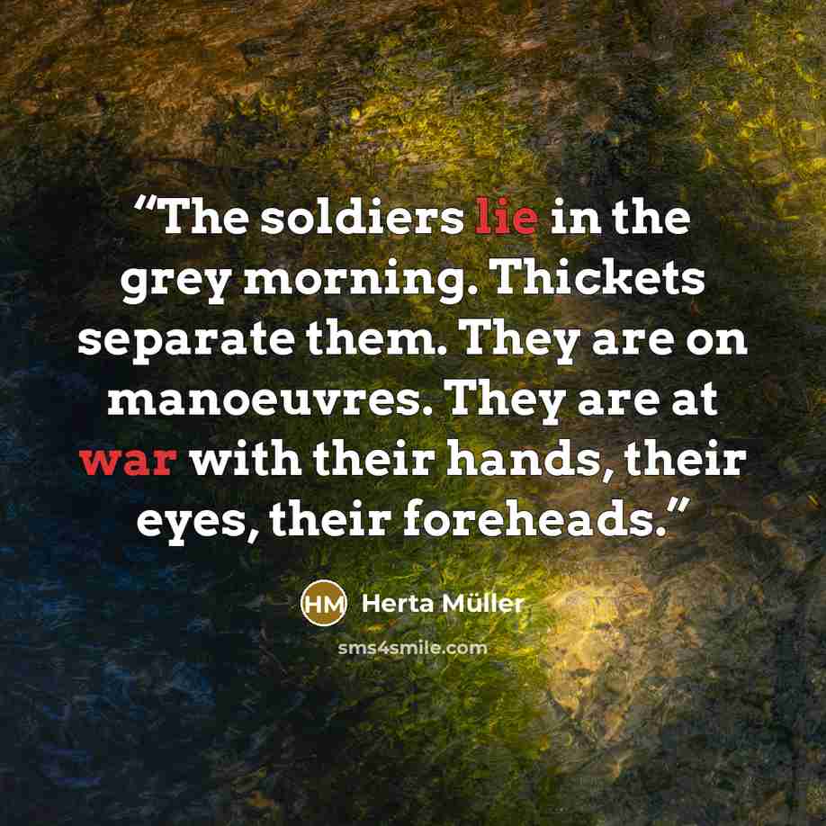 “The soldiers lie in the grey morning. Thickets separate them. They are on manoeuvres. They are at war with their hands, their eyes, their foreheads.” quote by Herta Müller