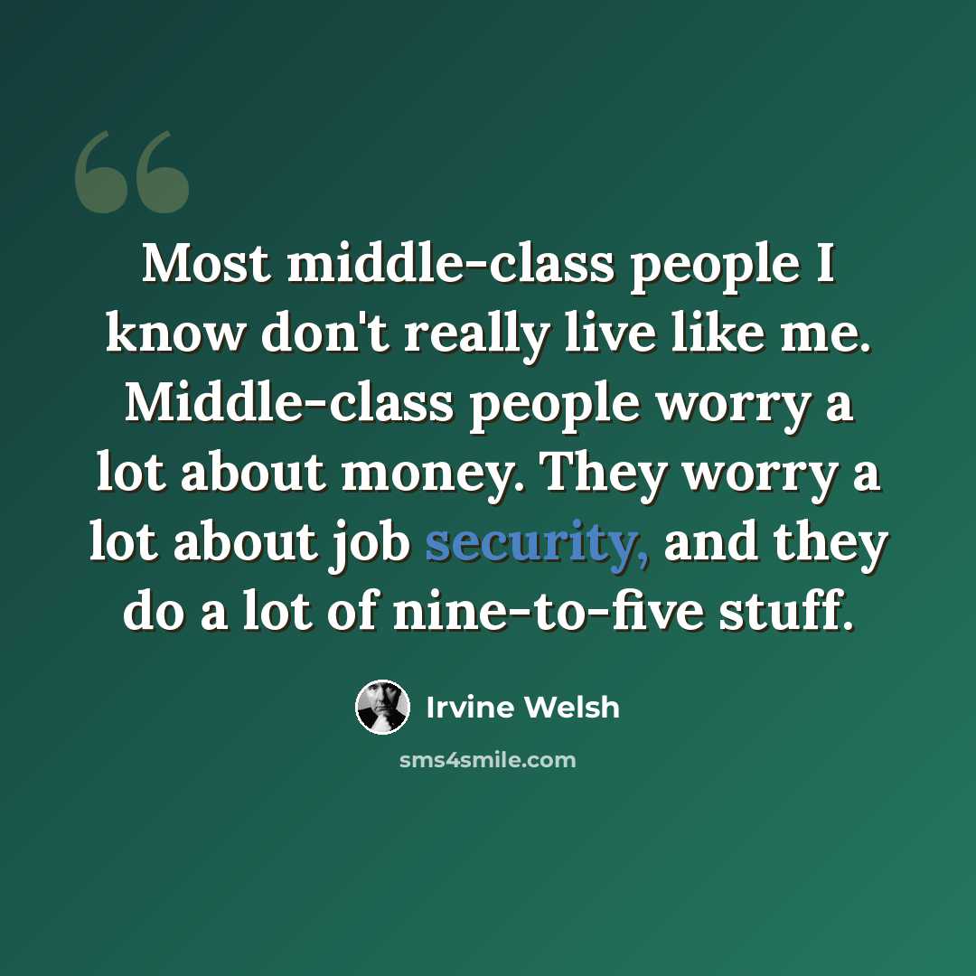 “Most middle-class people I know don't really live like me. Middle-class people worry a lot about money. They worry a lot about job security, and they do a lot of nine-to-five stuff.” quote by Irvine Welsh