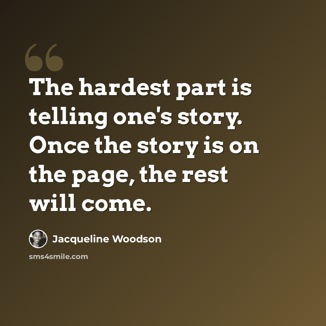 “The hardest part is telling one's story. Once the story is on the page, the rest will come.” quote by Jacqueline Woodson