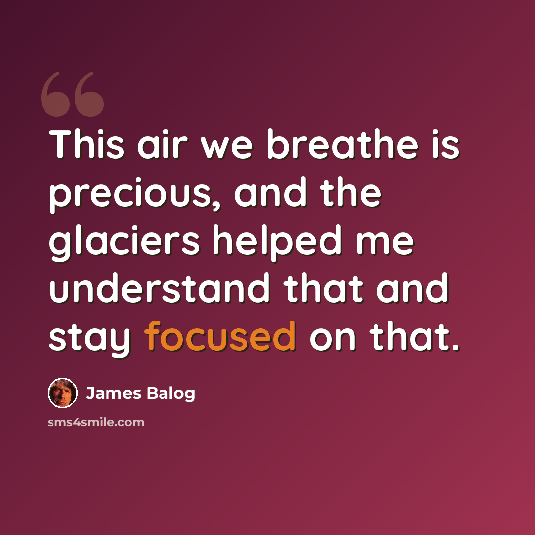 “This air we breathe is precious, and the glaciers helped me understand that and stay focused on that.” quote by James Balog