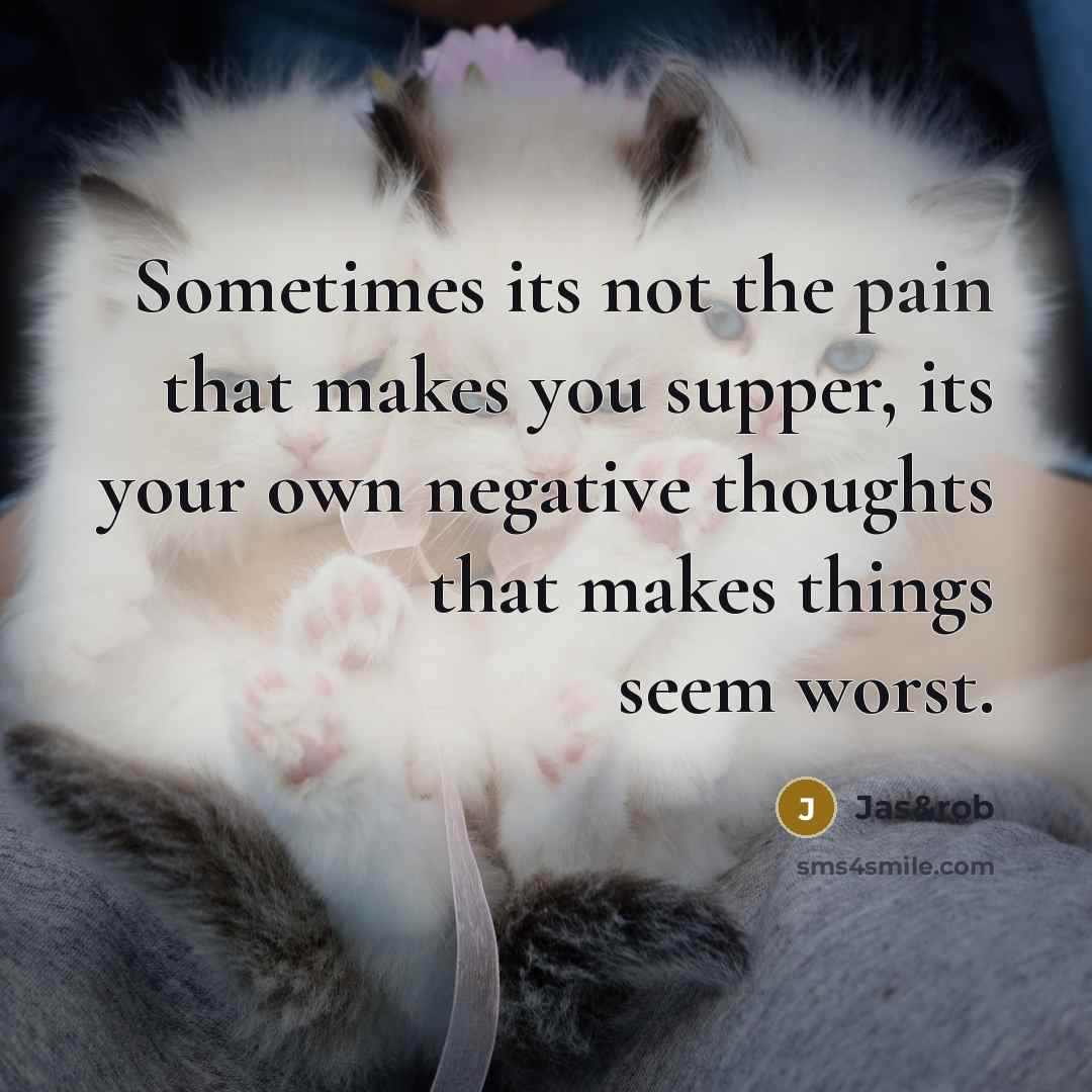 “Sometimes its not the pain that makes you supper, its your own negative thoughts that makes things seem worst.” quote by Jas&rob