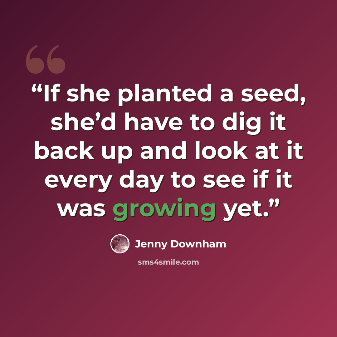 “If she planted a seed, she’d have to dig it back up and look at it every day to see if it was growing yet.” quote by Jenny Downham