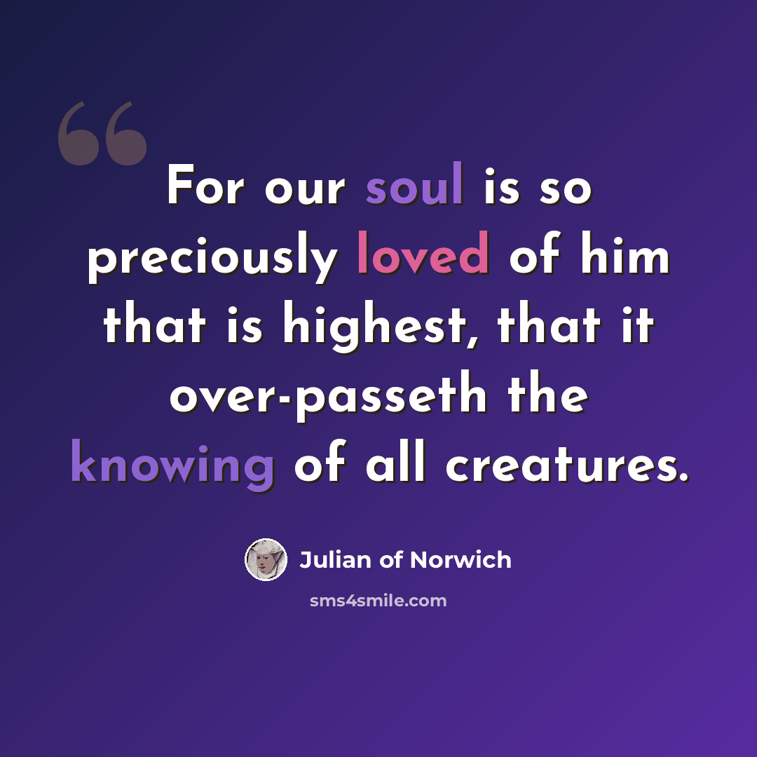 “For our soul is so preciously loved of him that is highest, that it over-passeth the knowing of all creatures.” quote by Julian of Norwich