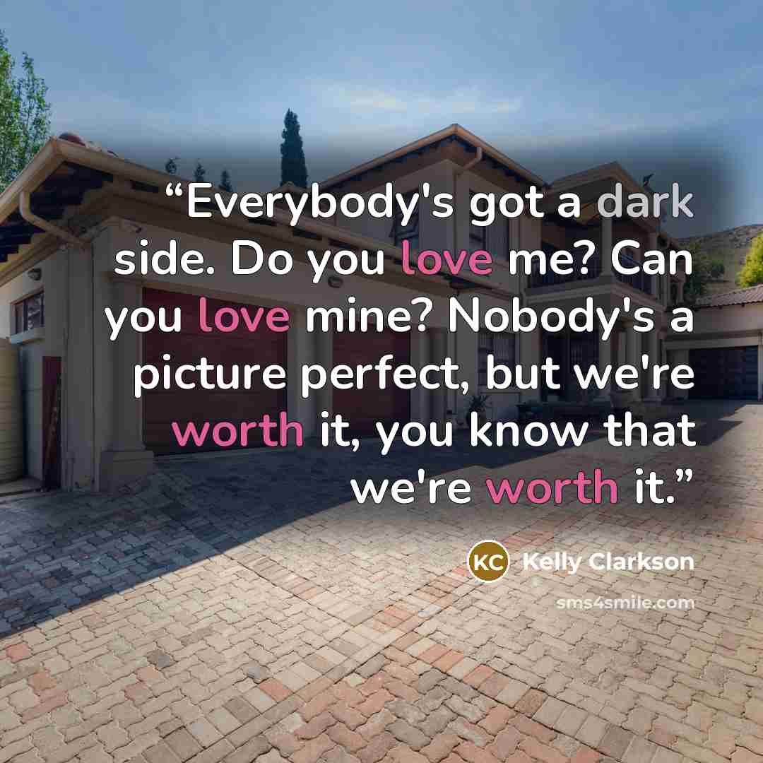 “Everybody's got a dark side. Do you love me? Can you love mine? Nobody's a picture perfect, but we're worth it, you know that we're worth it.” quote by Kelly Clarkson